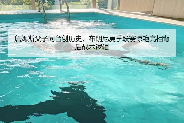 詹姆斯父子同台创历史，布朗尼夏季联赛惊艳亮相背后战术逻辑