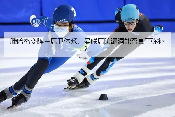 滕哈格变阵三后卫体系，曼联后防漏洞能否真正弥补？
