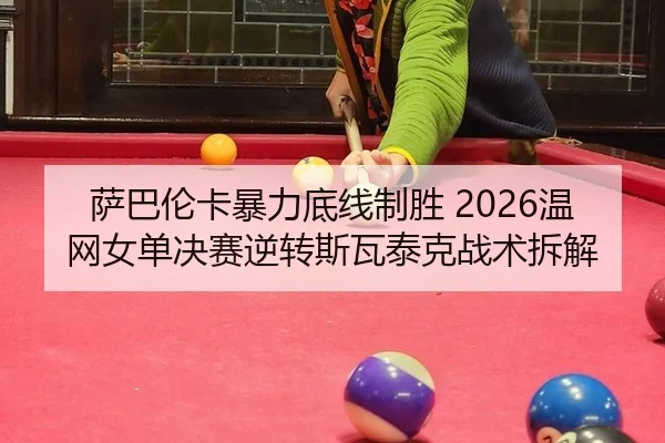 萨巴伦卡暴力底线制胜 2026温网女单决赛逆转斯瓦泰克战术拆解