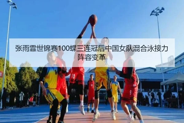 张雨霏世锦赛100蝶三连冠后中国女队混合泳接力阵容变革