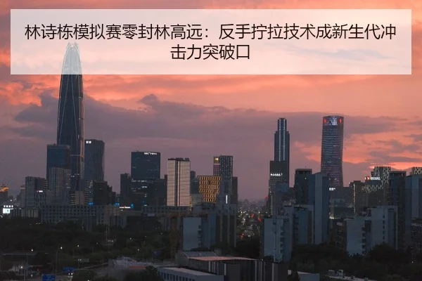 林诗栋模拟赛零封林高远：反手拧拉技术成新生代冲击力突破口